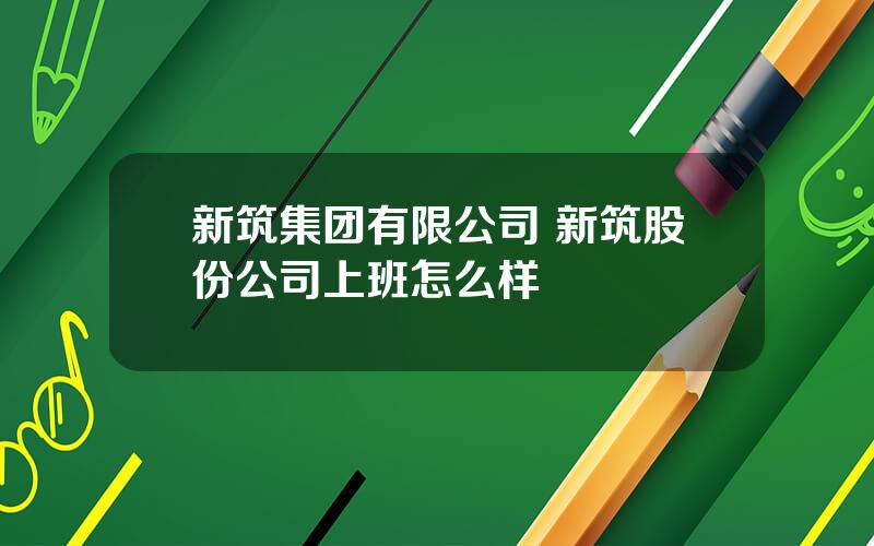 新筑集团有限公司 新筑股份公司上班怎么样